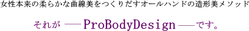 女性本来の柔らかな曲線美をつくりだすオールハンドの造形美メソッドそれがProBodeyDesignです。
